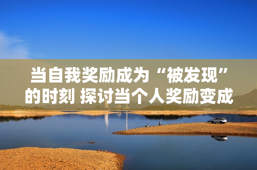 当自我奖励成为“被发现”的时刻 探讨当个人奖励变成公开的尴尬现象