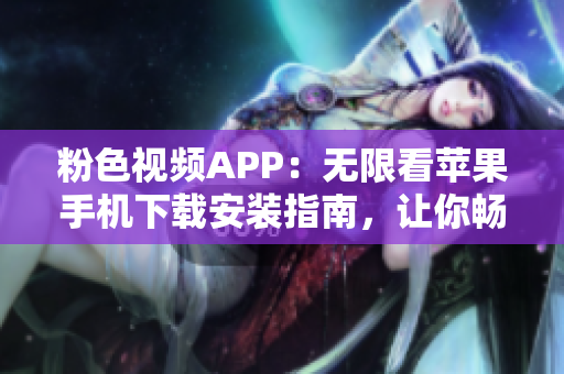 粉色视频APP：无限看苹果手机下载安装指南，让你畅享精彩内容