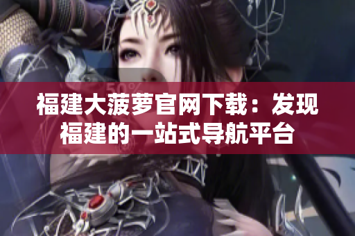 福建大菠萝官网下载：发现福建的一站式导航平台