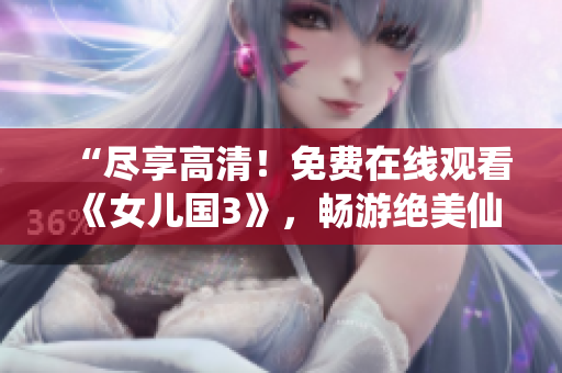 “尽享高清！免费在线观看《女儿国3》，畅游绝美仙境，尽情感受神秘魅力！”