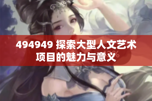 494949 探索大型人文艺术项目的魅力与意义