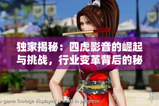独家揭秘：四虎影音的崛起与挑战，行业变革背后的秘密