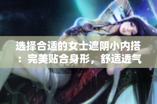 选择合适的女士遮阴小内搭：完美贴合身形，舒适透气，精致款式一览