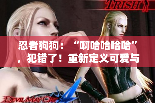 忍者狗狗：“啊哈哈哈哈”，犯错了！重新定义可爱与淘气