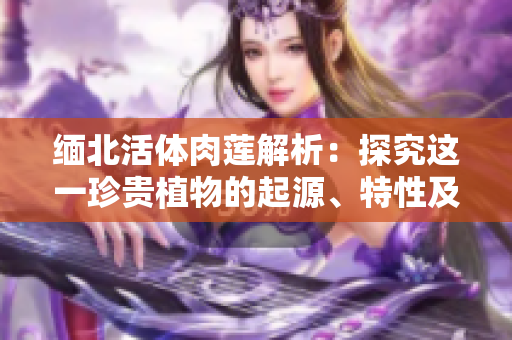 缅北活体肉莲解析：探究这一珍贵植物的起源、特性及文化意义
