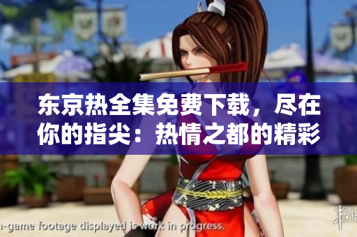 东京热全集免费下载，尽在你的指尖：热情之都的精彩一览