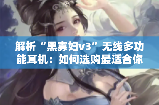 解析“黑寡妇v3”无线多功能耳机：如何选购最适合你的版本