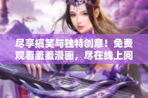 尽享搞笑与独特创意！免费观看羞羞漫画，尽在线上阅读平台