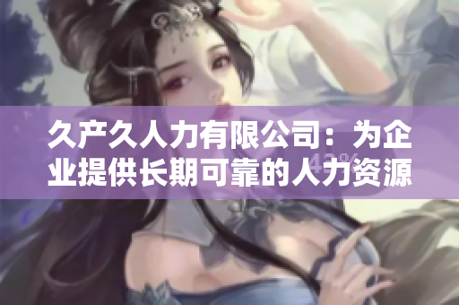 久产久人力有限公司：为企业提供长期可靠的人力资源解决方案