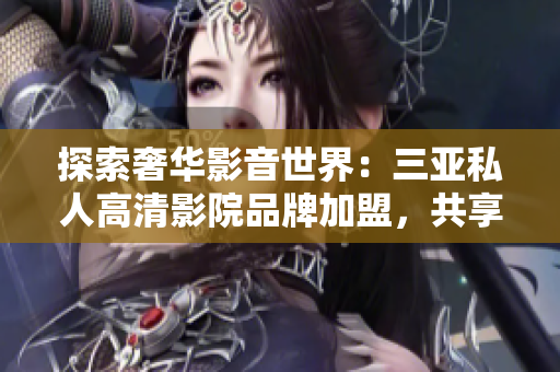 探索奢华影音世界：三亚私人高清影院品牌加盟，共享视听盛宴！
