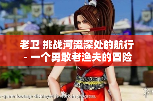 老卫 挑战河流深处的航行 - 一个勇敢老渔夫的冒险