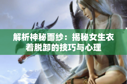 解析神秘面纱：揭秘女生衣着脱卸的技巧与心理