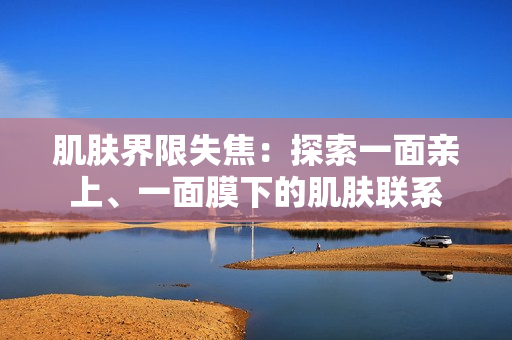 肌肤界限失焦：探索一面亲上、一面膜下的肌肤联系