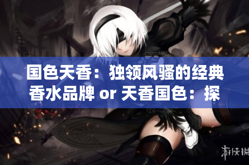 国色天香：独领风骚的经典香水品牌 or 天香国色：探寻传统与现代的香水之美