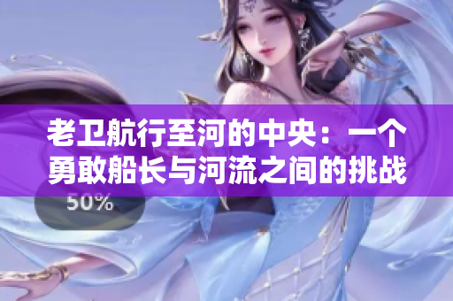 老卫航行至河的中央：一个勇敢船长与河流之间的挑战故事