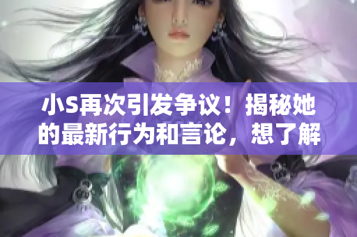 小S再次引发争议！揭秘她的最新行为和言论，想了解详情吗？