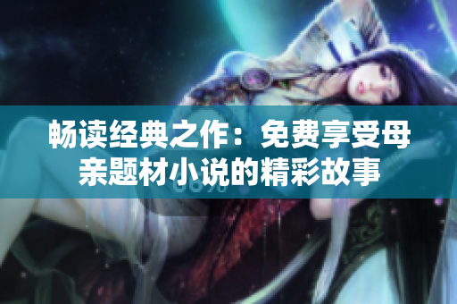 畅读经典之作：免费享受母亲题材小说的精彩故事