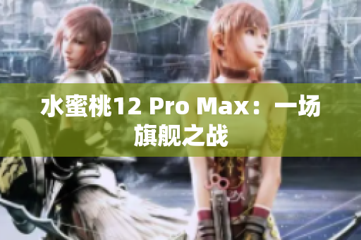 水蜜桃12 Pro Max：一场旗舰之战