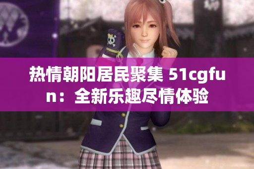 热情朝阳居民聚集 51cgfun：全新乐趣尽情体验