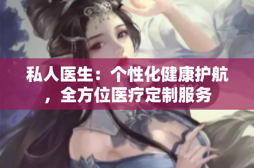 私人医生：个性化健康护航，全方位医疗定制服务