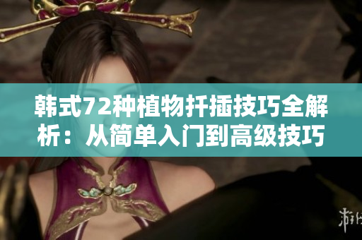 韩式72种植物扦插技巧全解析：从简单入门到高级技巧一网打尽