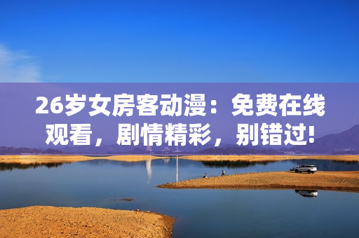 26岁女房客动漫：免费在线观看，剧情精彩，别错过!