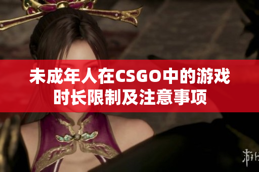 未成年人在CSGO中的游戏时长限制及注意事项