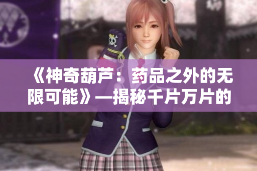 《神奇葫芦：药品之外的无限可能》—揭秘千片万片的奥秘