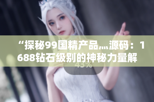 “探秘99国精产品灬源码：1688钻石级别的神秘力量解析”