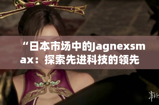 “日本市场中的Jagnexsmax：探索先进科技的领先者”