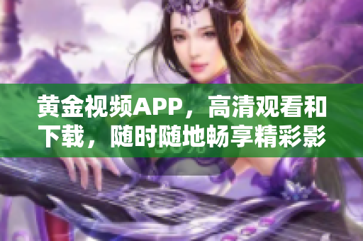黄金视频APP，高清观看和下载，随时随地畅享精彩影视  