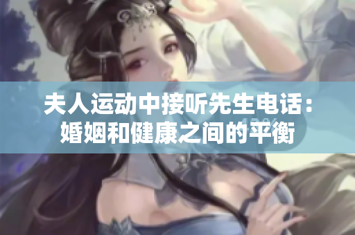 夫人运动中接听先生电话：婚姻和健康之间的平衡