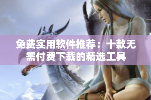 免费实用软件推荐：十款无需付费下载的精选工具
