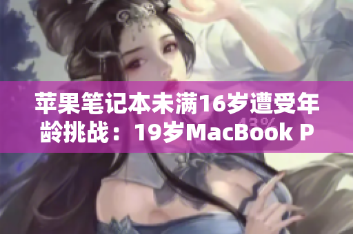 苹果笔记本未满16岁遭受年龄挑战：19岁MacBook Pro面临新一轮评估