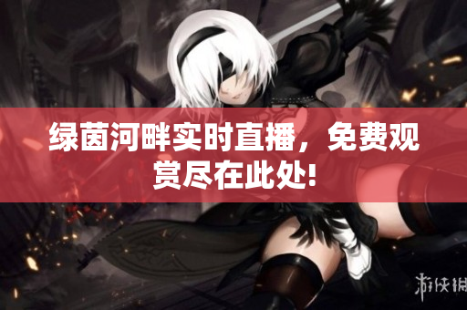 绿茵河畔实时直播，免费观赏尽在此处!