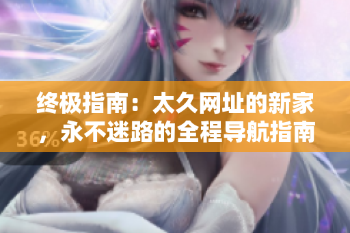 终极指南：太久网址的新家，永不迷路的全程导航指南