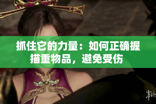 抓住它的力量：如何正确握描重物品，避免受伤 