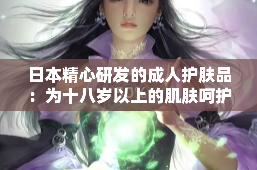 日本精心研发的成人护肤品：为十八岁以上的肌肤呵护，焕发青春光彩