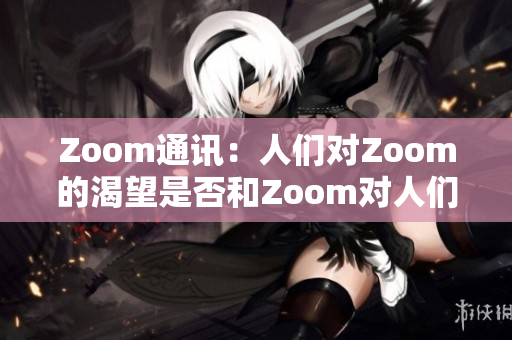 Zoom通讯：人们对Zoom的渴望是否和Zoom对人们的需求一样强烈？