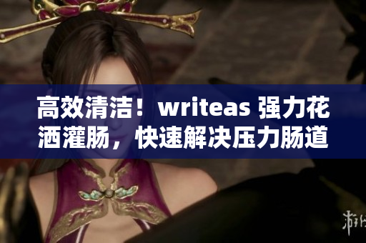 高效清洁！writeas 强力花洒灌肠，快速解决压力肠道清洁难题