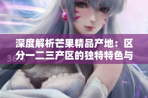 深度解析芒果精品产地：区分一二三产区的独特特色与品质差异