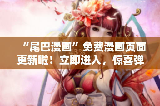 “尾巴漫画”免费漫画页面更新啦！立即进入，惊喜弹窗等你领取！