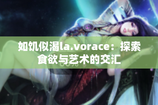 如饥似渴la.vorace：探索食欲与艺术的交汇