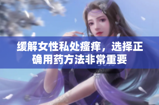 缓解女性私处瘙痒，选择正确用药方法非常重要