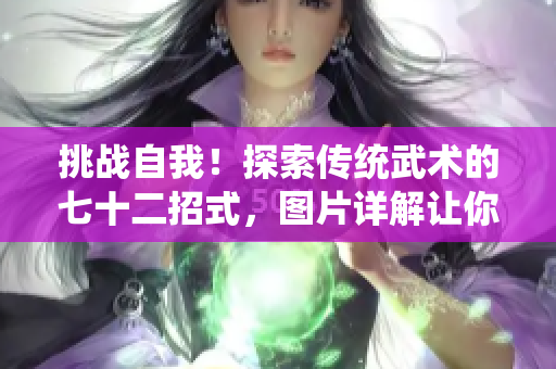 挑战自我！探索传统武术的七十二招式，图片详解让你身临其境