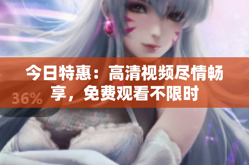今日特惠：高清视频尽情畅享，免费观看不限时