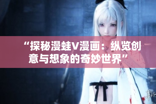 “探秘漫蛙V漫画：纵览创意与想象的奇妙世界”
