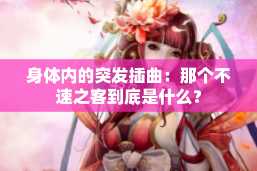身体内的突发插曲：那个不速之客到底是什么？