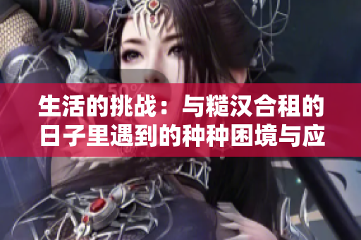 生活的挑战：与糙汉合租的日子里遇到的种种困境与应对策略