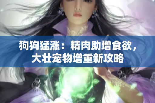 狗狗猛涨：精肉助增食欲，大壮宠物增重新攻略